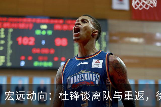 宏远动向：杜锋谈离队与重返，徐杰新尝试，全队启程南京